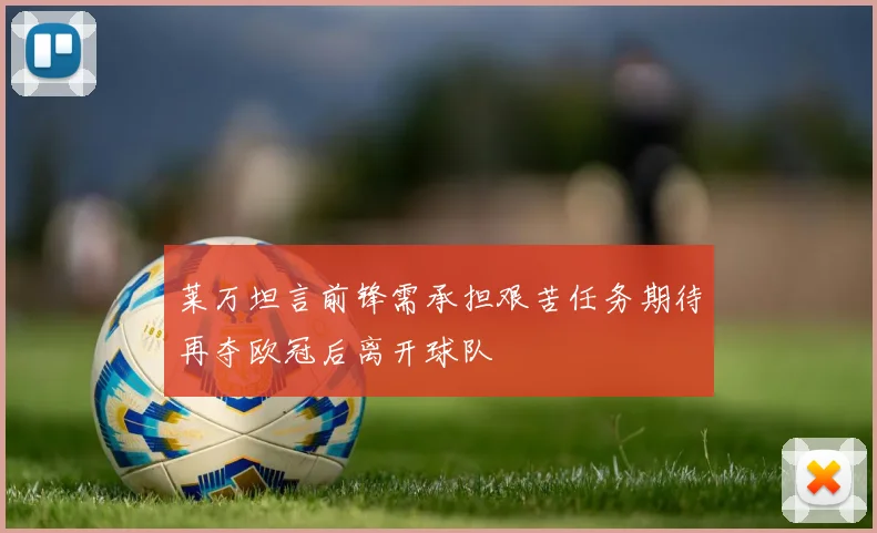 莱万坦言前锋需承担艰苦任务期待再夺欧冠后离开球队