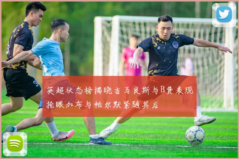 英超状态榜揭晓吉马良斯与B费表现抢眼加布与帕尔默紧随其后