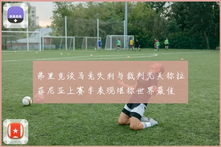 弗里克谈马竞失利与裁判无关称拉菲尼亚上赛季表现堪称世界最佳