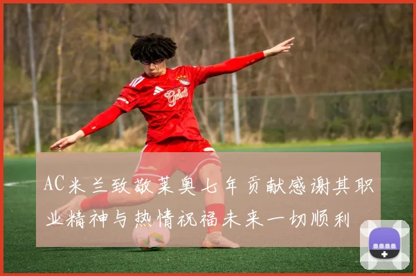 AC米兰致敬莱奥七年贡献感谢其职业精神与热情祝福未来一切顺利