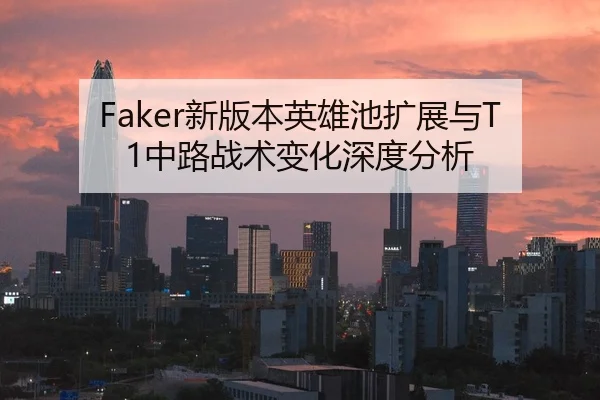 Faker新版本英雄池扩展与T1中路战术变化深度分析