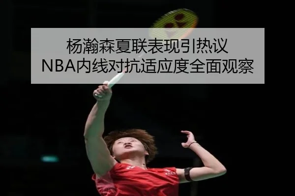 杨瀚森夏联表现引热议 NBA内线对抗适应度全面观察