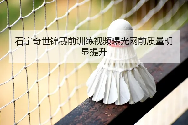 石宇奇世锦赛前训练视频曝光网前质量明显提升